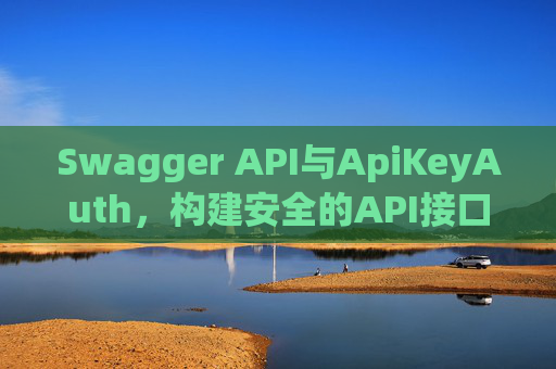 Swagger API与ApiKeyAuth，构建安全的API接口